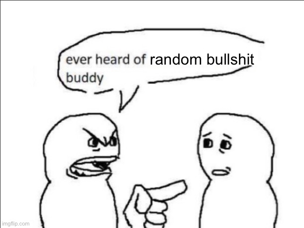 ever heard of _ buddy | random bullshit | image tagged in ever heard of _ buddy | made w/ Imgflip meme maker