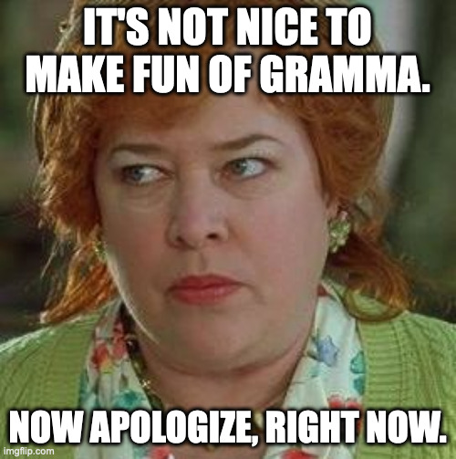 waterboy mom | IT'S NOT NICE TO MAKE FUN OF GRAMMA. NOW APOLOGIZE, RIGHT NOW. | image tagged in waterboy mom | made w/ Imgflip meme maker