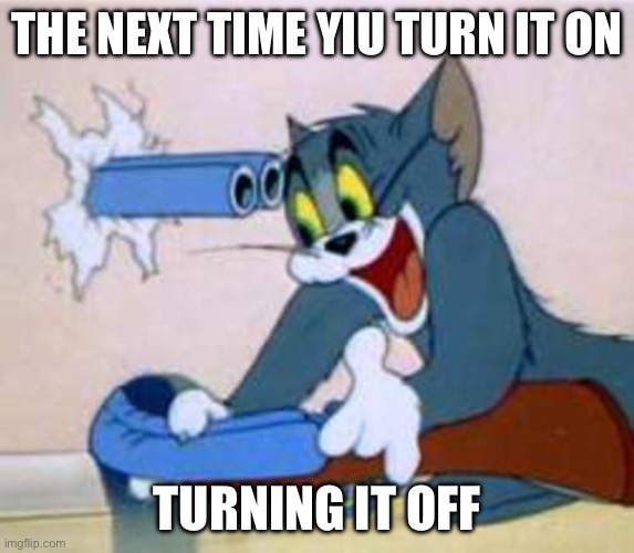 tom the cat shooting himself  | THE NEXT TIME YOU TURN IT ON TURNING IT OFF | image tagged in tom the cat shooting himself | made w/ Imgflip meme maker