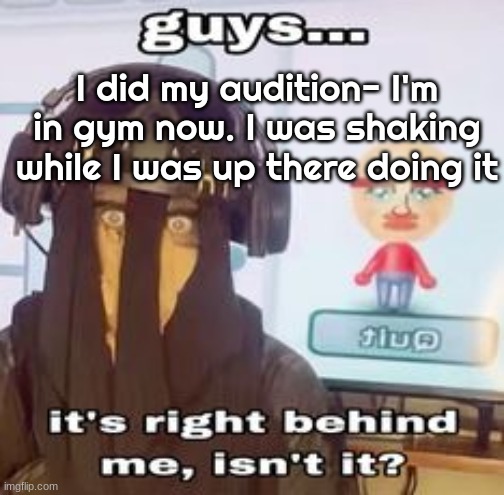 COLK temp hh | I did my audition- I'm in gym now. I was shaking while I was up there doing it | image tagged in colk temp hh | made w/ Imgflip meme maker