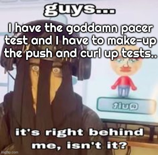 DUDE THEY MADE A REMASTER OF THE PACER CADENCE, ITS A JAM. | I have the goddamn pacer test and I have to make-up the push and curl up tests.. | image tagged in colk temp hh | made w/ Imgflip meme maker