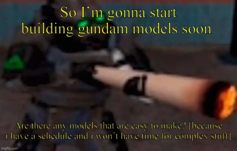 I know that i sound stupid but I’m not kidding | So I’m gonna start building gundam models soon; Are there any models that are easy to make? [because i have a schedule and i won’t have time for complex stuff] | image tagged in weed combine | made w/ Imgflip meme maker