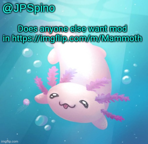 JPSpino's axolotl temp updated | Does anyone else want mod in https://imgflip.com/m/Mammoth | image tagged in jpspino's axolotl temp updated | made w/ Imgflip meme maker