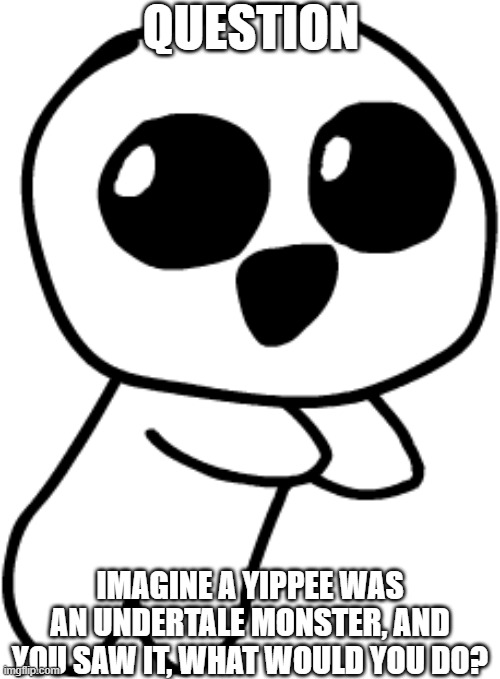 I will be giving awnsers! | QUESTION; IMAGINE A YIPPEE WAS AN UNDERTALE MONSTER, AND YOU SAW IT, WHAT WOULD YOU DO? | image tagged in yippee 2 | made w/ Imgflip meme maker