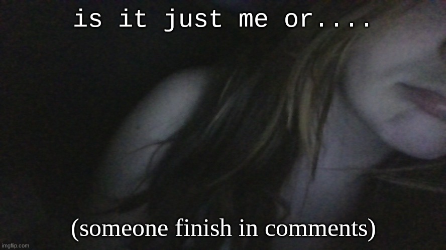 doing this again bc it was funneh last time | is it just me or.... (someone finish in comments) | made w/ Imgflip meme maker