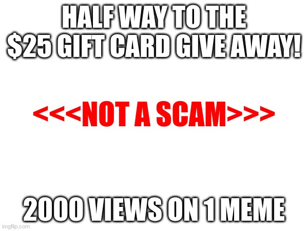 HALF WAY THERE | HALF WAY TO THE $25 GIFT CARD GIVE AWAY! <<<NOT A SCAM>>>; 2000 VIEWS ON 1 MEME | image tagged in almost there | made w/ Imgflip meme maker