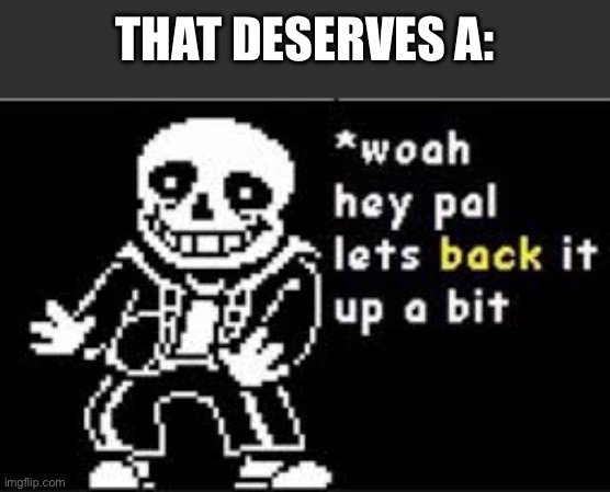 woah hey pal lets back it up a bit | THAT DESERVES A: | image tagged in woah hey pal lets back it up a bit | made w/ Imgflip meme maker