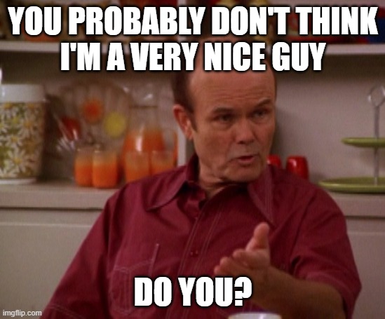 Guess the reference | YOU PROBABLY DON'T THINK
I'M A VERY NICE GUY; DO YOU? | image tagged in that 70's show,kurtwood smith,red forman,meme,guess the reference,quote | made w/ Imgflip meme maker