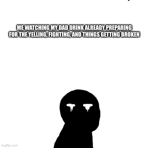 ME WATCHING MY DAD DRINK ALREADY PREPARING FOR THE YELLING, FIGHTING, AND THINGS GETTING BROKEN | made w/ Imgflip meme maker