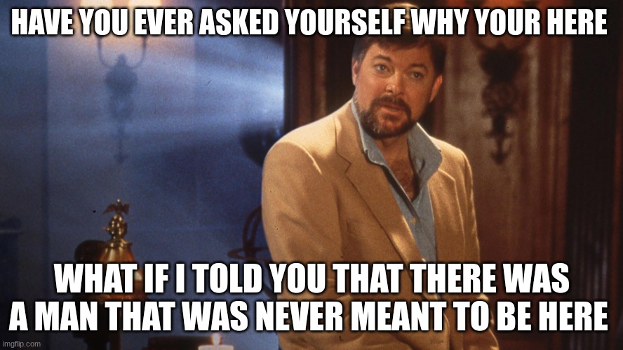 Jonathan frakes | HAVE YOU EVER ASKED YOURSELF WHY YOUR HERE; WHAT IF I TOLD YOU THAT THERE WAS A MAN THAT WAS NEVER MEANT TO BE HERE | image tagged in jonathan frakes | made w/ Imgflip meme maker