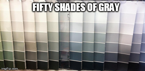 fifty shades | FIFTY SHADES OF GRAY | image tagged in fifty shades,gray,fifty shades of gray | made w/ Imgflip meme maker