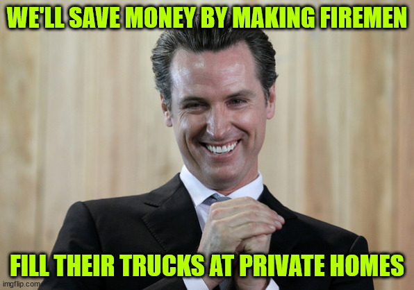 Scheming Gavin Newsom  | WE'LL SAVE MONEY BY MAKING FIREMEN FILL THEIR TRUCKS AT PRIVATE HOMES | image tagged in scheming gavin newsom | made w/ Imgflip meme maker