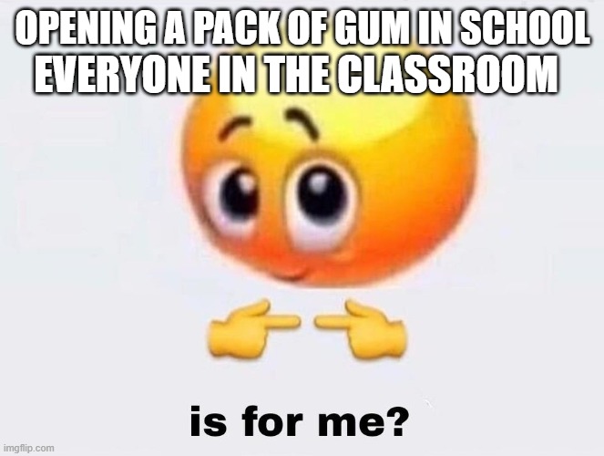 THIS HAPPENS EVERYTIME | EVERYONE IN THE CLASSROOM; OPENING A PACK OF GUM IN SCHOOL | image tagged in is it for me,real life,school,funny | made w/ Imgflip meme maker