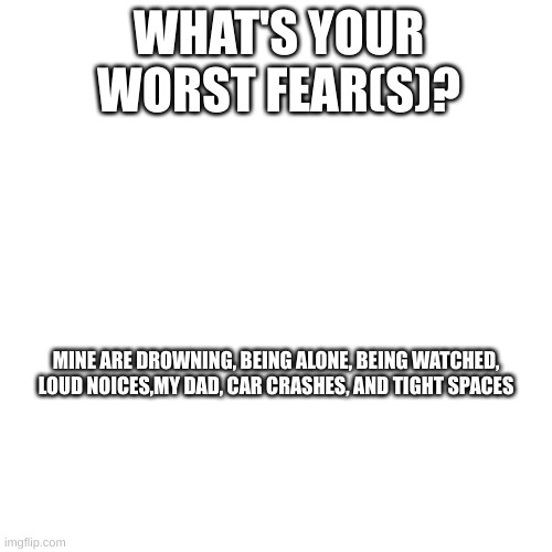 WHAT'S YOUR WORST FEAR(S)? MINE ARE DROWNING, BEING ALONE, BEING WATCHED, LOUD NOICES,MY DAD, CAR CRASHES, AND TIGHT SPACES | made w/ Imgflip meme maker