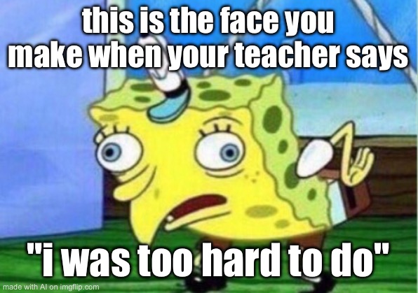 Mocking Spongebob | this is the face you make when your teacher says; "i was too hard to do" | image tagged in memes,mocking spongebob | made w/ Imgflip meme maker