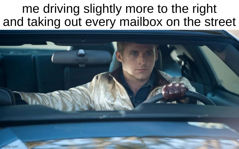 ryan gosling drive | me driving slightly more to the right and taking out every mailbox on the street | image tagged in ryan gosling drive | made w/ Imgflip meme maker