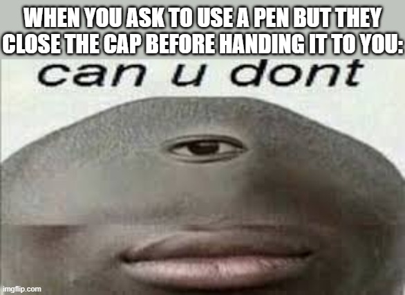 :,( | WHEN YOU ASK TO USE A PEN BUT THEY CLOSE THE CAP BEFORE HANDING IT TO YOU: | image tagged in can you dont,drake hotline bling,funny,two buttons,batman slapping robin,uno draw 25 cards | made w/ Imgflip meme maker