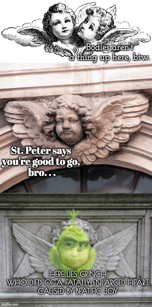 St. Peter says 
you're good to go, 
bro. . . HERE LIES GRINCH
WHO DIED OF A FATALLY ENLARGED HEART
CAUSED BY BEATIFIC JOY Bodies aren't a th | made w/ Imgflip meme maker