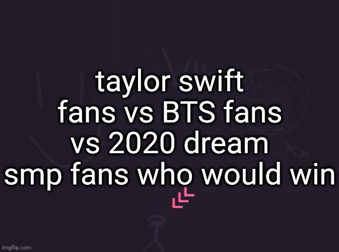 vik's image | taylor swift fans vs BTS fans vs 2020 dream smp fans who would win | image tagged in vik's image | made w/ Imgflip meme maker