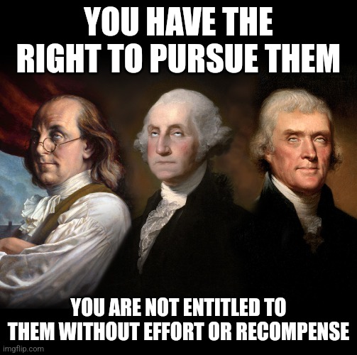 Founding Fathers eye roll | YOU HAVE THE RIGHT TO PURSUE THEM YOU ARE NOT ENTITLED TO THEM WITHOUT EFFORT OR RECOMPENSE | image tagged in founding fathers eye roll | made w/ Imgflip meme maker