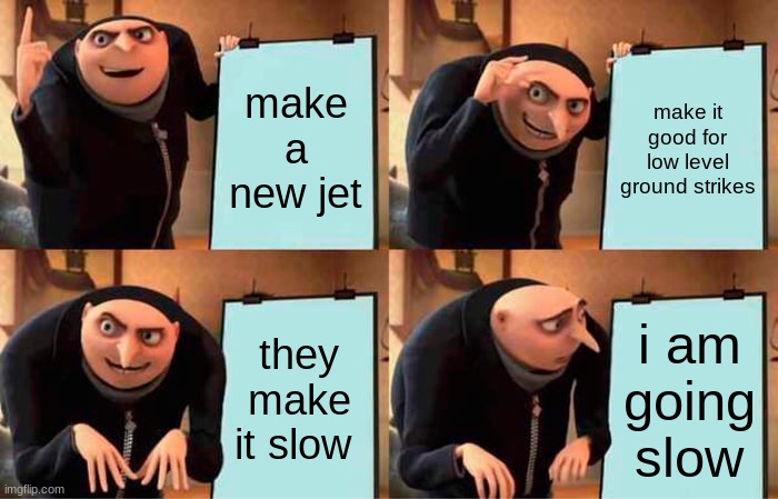 Gru's Plan | make a new jet; make it good for low level ground strikes; they make it slow; i am going slow | image tagged in memes,gru's plan | made w/ Imgflip meme maker