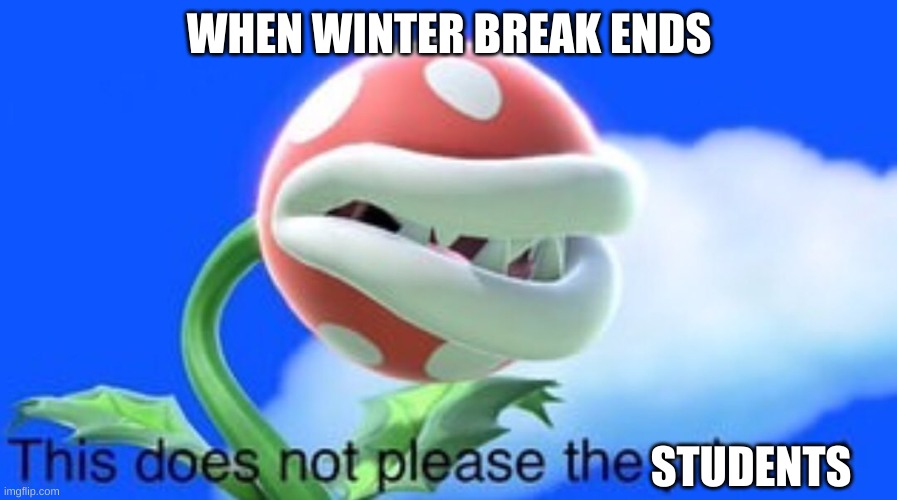 winter break | WHEN WINTER BREAK ENDS; STUDENTS | image tagged in this does not please the plant | made w/ Imgflip meme maker