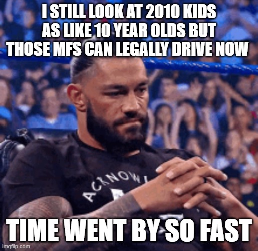 Roman Reigns disappointed | I STILL LOOK AT 2010 KIDS AS LIKE 10 YEAR OLDS BUT THOSE MFS CAN LEGALLY DRIVE NOW; TIME WENT BY SO FAST | image tagged in roman reigns disappointed | made w/ Imgflip meme maker