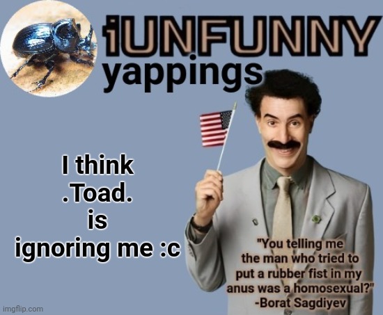 iUnFunny early 2025 template | I think .Toad. is ignoring me :c | image tagged in iunfunny early 2025 template | made w/ Imgflip meme maker