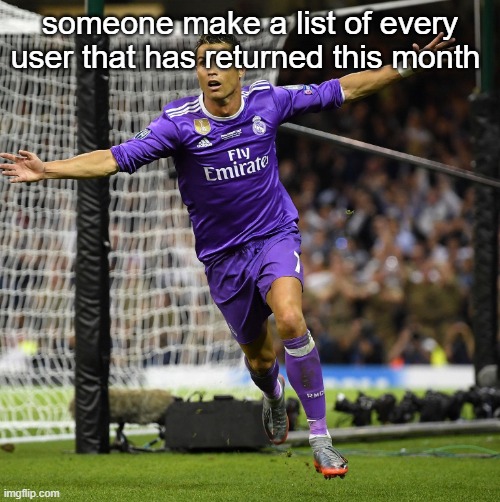 this must be documented and i'm glad to be a part of that group | someone make a list of every user that has returned this month | image tagged in ronaldo | made w/ Imgflip meme maker