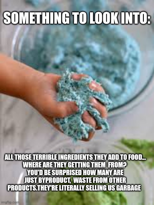 SOMETHING TO LOOK INTO:; ALL THOSE TERRIBLE INGREDIENTS THEY ADD TO FOOD...
WHERE ARE THEY GETTING THEM  FROM?
 YOU'D BE SURPRISED HOW MANY ARE
 JUST BYPRODUCT,  WASTE FROM OTHER PRODUCTS.THEY'RE LITERALLY SELLING US GARBAGE | image tagged in funny | made w/ Imgflip meme maker