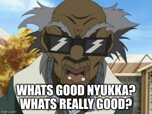 Stinkmeaner | WHATS GOOD NYUKKA? WHATS REALLY GOOD? | image tagged in stinkmeaner | made w/ Imgflip meme maker