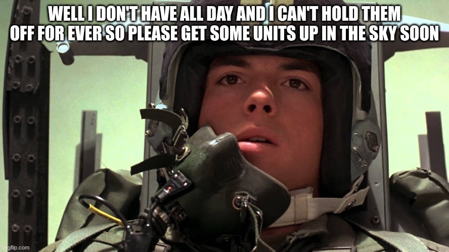 fighter pilot | WELL I DON'T HAVE ALL DAY AND I CAN'T HOLD THEM OFF FOR EVER SO PLEASE GET SOME UNITS UP IN THE SKY SOON | image tagged in fighter pilot | made w/ Imgflip meme maker