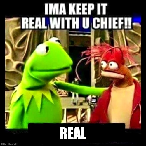 Imma Keep It Real With You Chief | REAL | image tagged in imma keep it real with you chief | made w/ Imgflip meme maker