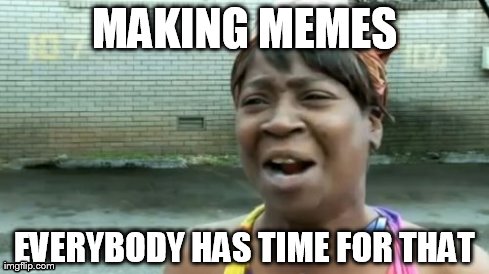 Ain't Nobody Got Time For That | MAKING MEMES EVERYBODY HAS TIME FOR THAT | image tagged in memes,aint nobody got time for that | made w/ Imgflip meme maker