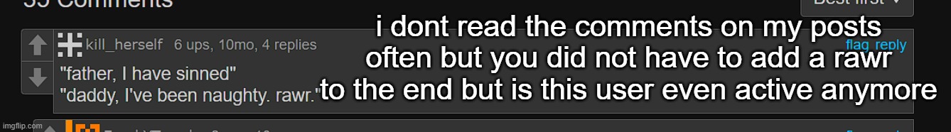 i dont read the comments on my posts often but you did not have to add a rawr to the end but is this user even active anymore | made w/ Imgflip meme maker