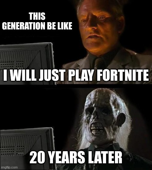 I'll Just Wait Here Meme | THIS GENERATION BE LIKE; I WILL JUST PLAY FORTNITE; 20 YEARS LATER | image tagged in memes,i'll just wait here | made w/ Imgflip meme maker