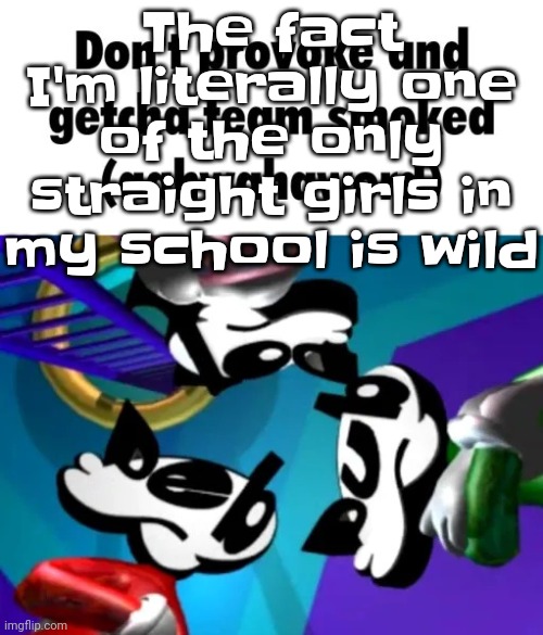 Guh | The fact I'm literally one of the only straight girls in my school is wild | image tagged in first few seconds of weapon of choice lore | made w/ Imgflip meme maker