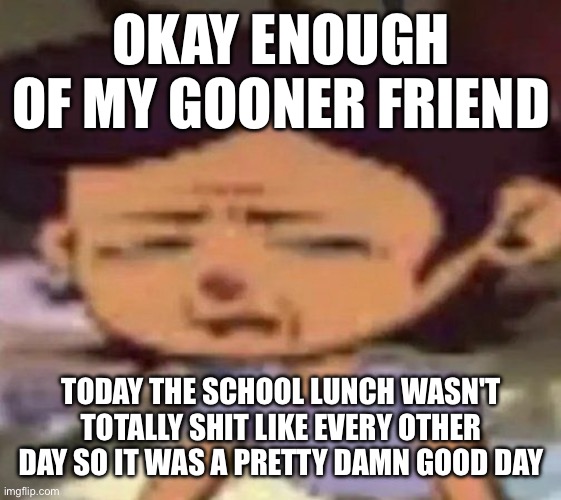 Luz distressed | OKAY ENOUGH OF MY GOONER FRIEND; TODAY THE SCHOOL LUNCH WASN'T TOTALLY SHIT LIKE EVERY OTHER DAY SO IT WAS A PRETTY DAMN GOOD DAY | image tagged in luz distressed | made w/ Imgflip meme maker