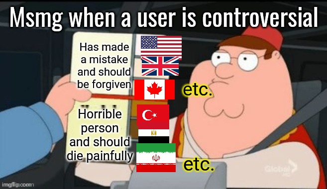 Peter griffin traffic stop | Msmg when a user is controversial; Has made a mistake and should be forgiven; etc. Horrible person and should die painfully; etc. | image tagged in peter griffin traffic stop | made w/ Imgflip meme maker