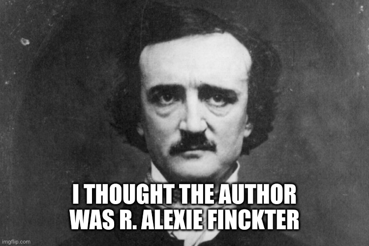 Edgar Allan Poe | I THOUGHT THE AUTHOR WAS R. ALEXIE FINCKTER | image tagged in edgar allan poe | made w/ Imgflip meme maker