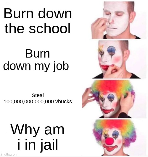 Clown Applying Makeup Meme | Burn down the school; Burn down my job; Steal 100,000,000,000,000 vbucks; Why am i in jail | image tagged in memes,clown applying makeup | made w/ Imgflip meme maker