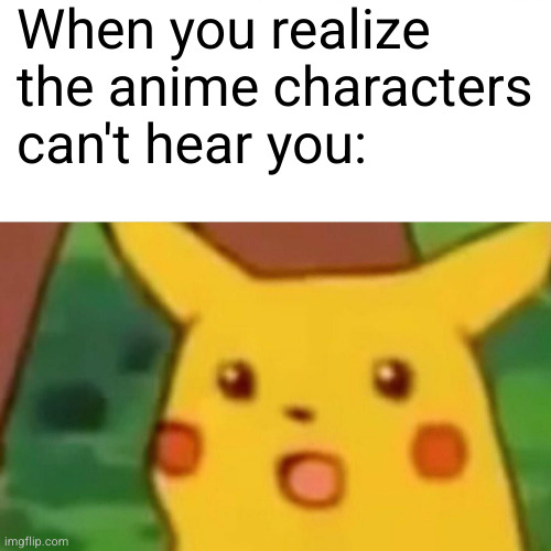 Surprised Pikachu Meme | When you realize the anime characters can't hear you: | image tagged in memes,surprised pikachu | made w/ Imgflip meme maker