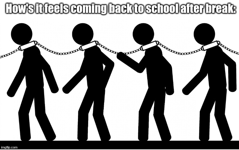 I cant do this man T_T | How's it feels coming back to school after break: | image tagged in slavery,school,fun,funny,memes,relatable | made w/ Imgflip meme maker