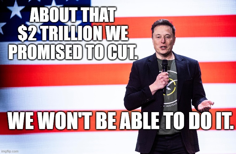 Oh, look, getting exactly what they voted for. Already. | ABOUT THAT $2 TRILLION WE PROMISED TO CUT. WE WON'T BE ABLE TO DO IT. | image tagged in doge,elon musk,donald trump | made w/ Imgflip meme maker