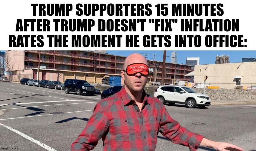 TRUMP SUPPORTERS 15 MINUTES AFTER TRUMP DOESN'T "FIX" INFLATION RATES THE MOMENT HE GETS INTO OFFICE: | made w/ Imgflip meme maker