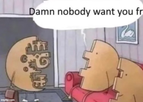 Damn nobody want you fr | image tagged in damn nobody want you fr | made w/ Imgflip meme maker