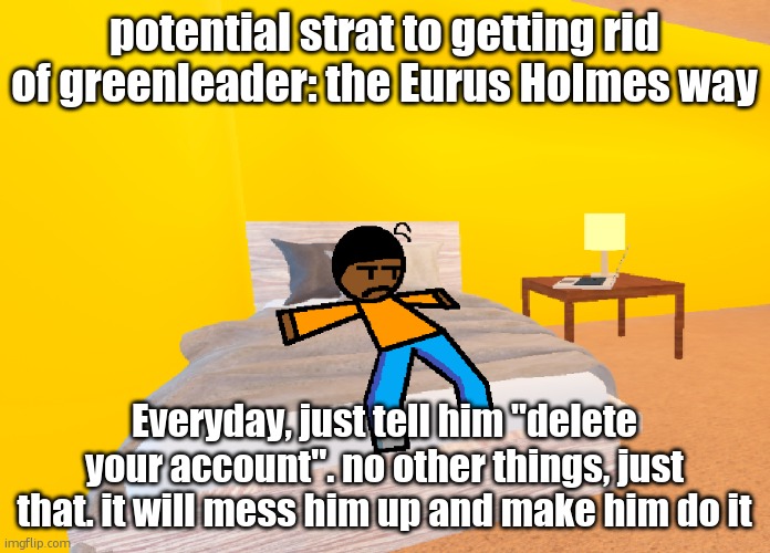 *visible boredness* | potential strat to getting rid of greenleader: the Eurus Holmes way; Everyday, just tell him "delete your account". no other things, just that. it will mess him up and make him do it | image tagged in visible boredness | made w/ Imgflip meme maker