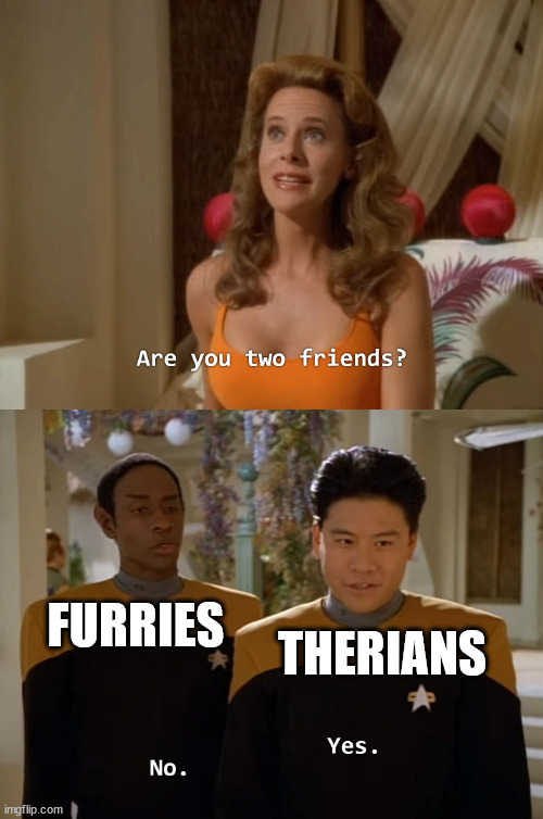 The relationship between Therians and the Furry fandom in a nutshell. | THERIANS; FURRIES | image tagged in are you two friends | made w/ Imgflip meme maker