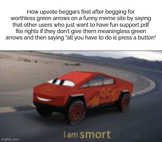 Long story short don't beg for upvotes | How upvote beggars feel after begging for worthless green arrows on a funny meme site by saying that other users who just want to have fun support pdf file rights if they don't give them meaningless green arrows and then saying "all you have to do is press a button" | image tagged in i am smort,upvote begging | made w/ Imgflip meme maker