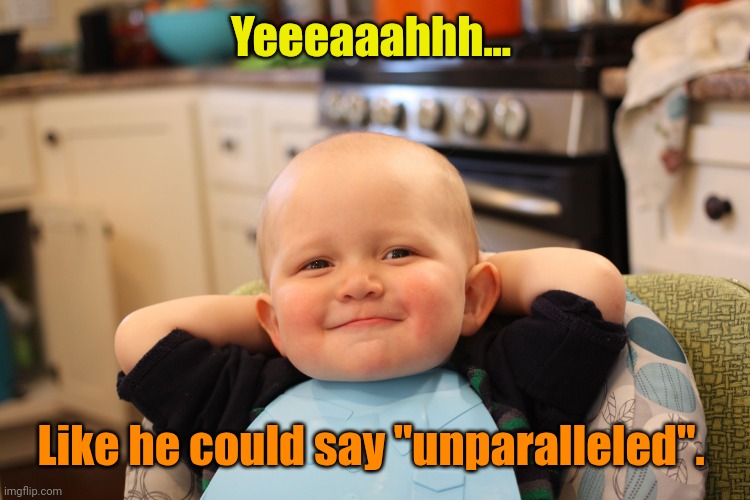 Baby Boss Relaxed Smug Content | Yeeeaaahhh... Like he could say "unparalleled". | image tagged in baby boss relaxed smug content | made w/ Imgflip meme maker